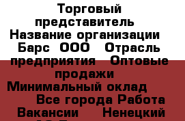 Торговый представитель › Название организации ­ Барс, ООО › Отрасль предприятия ­ Оптовые продажи › Минимальный оклад ­ 20 000 - Все города Работа » Вакансии   . Ненецкий АО,Тошвиска д.